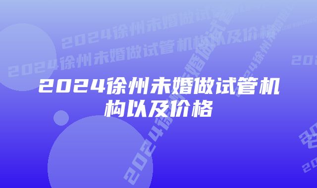 2024徐州未婚做试管机构以及价格