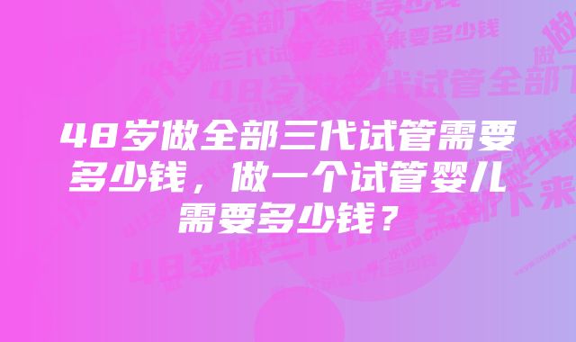 48岁做全部三代试管需要多少钱，做一个试管婴儿需要多少钱？