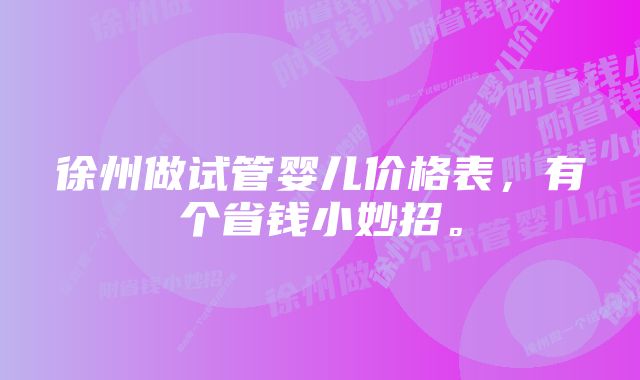 徐州做试管婴儿价格表，有个省钱小妙招。