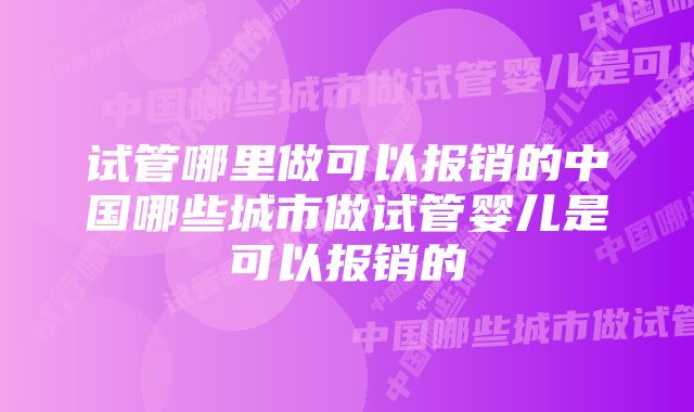 试管哪里做可以报销的中国哪些城市做试管婴儿是可以报销的