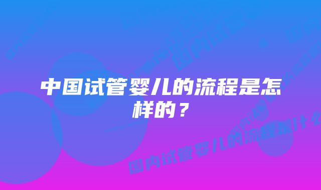 中国试管婴儿的流程是怎样的？