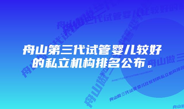 舟山第三代试管婴儿较好的私立机构排名公布。