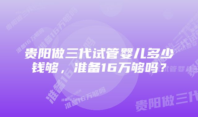 贵阳做三代试管婴儿多少钱够，准备16万够吗？