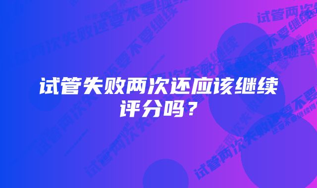 试管失败两次还应该继续评分吗？