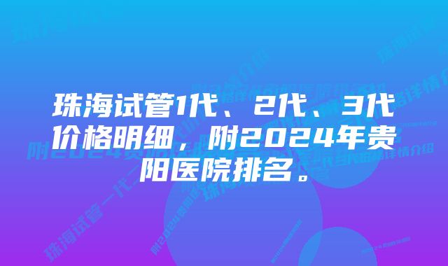 珠海试管1代、2代、3代价格明细，附2024年贵阳医院排名。