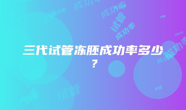 三代试管冻胚成功率多少？