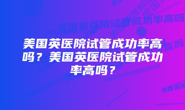 美国英医院试管成功率高吗？美国英医院试管成功率高吗？