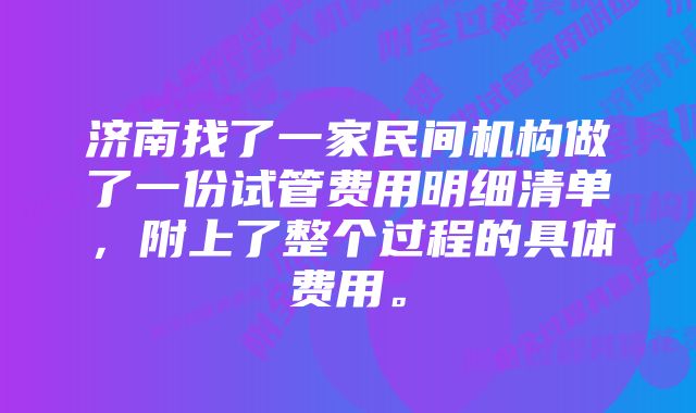 济南找了一家民间机构做了一份试管费用明细清单，附上了整个过程的具体费用。