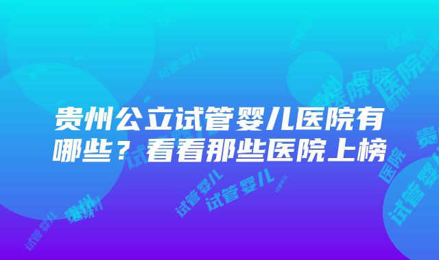 贵州公立试管婴儿医院有哪些？看看那些医院上榜