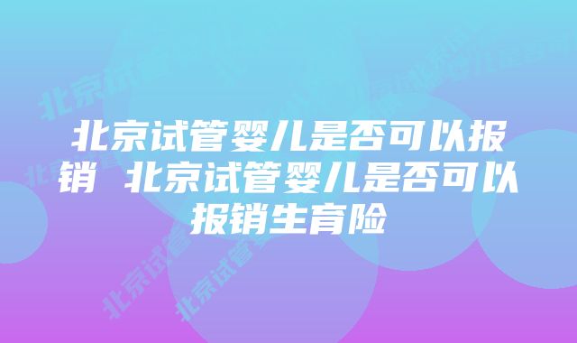 北京试管婴儿是否可以报销 北京试管婴儿是否可以报销生育险