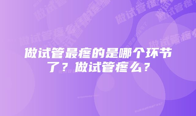 做试管最疼的是哪个环节了？做试管疼么？