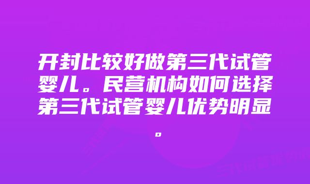 开封比较好做第三代试管婴儿。民营机构如何选择第三代试管婴儿优势明显。