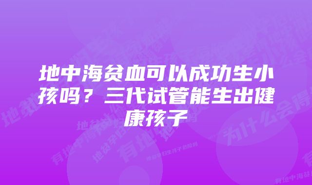 地中海贫血可以成功生小孩吗？三代试管能生出健康孩子