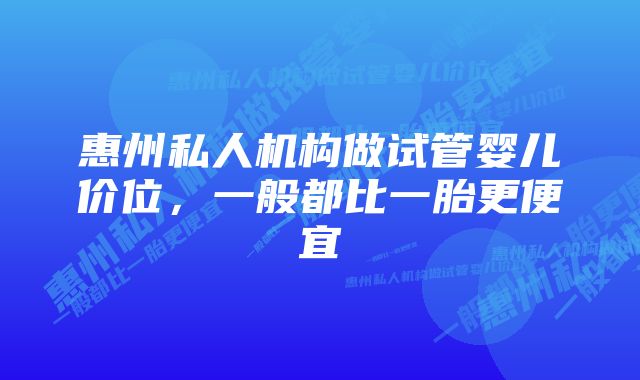 惠州私人机构做试管婴儿价位，一般都比一胎更便宜