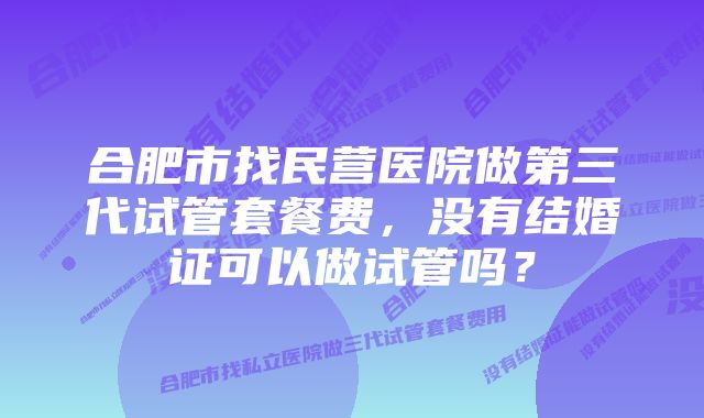 合肥市找民营医院做第三代试管套餐费，没有结婚证可以做试管吗？