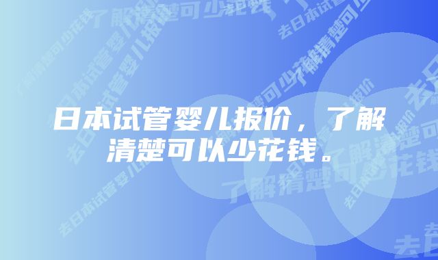 日本试管婴儿报价，了解清楚可以少花钱。