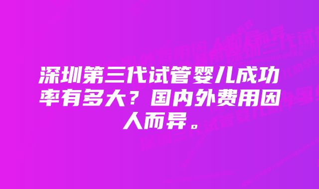 深圳第三代试管婴儿成功率有多大？国内外费用因人而异。