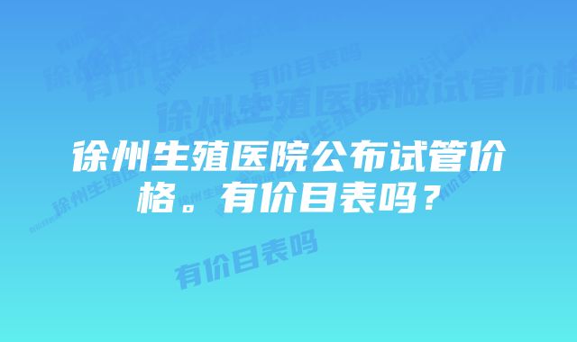 徐州生殖医院公布试管价格。有价目表吗？