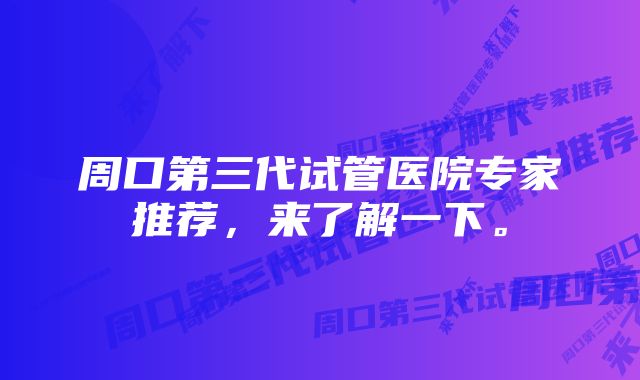 周口第三代试管医院专家推荐，来了解一下。