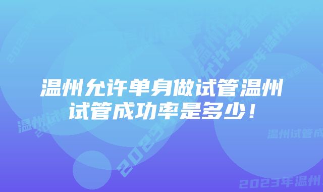 温州允许单身做试管温州试管成功率是多少！