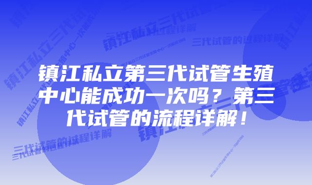 镇江私立第三代试管生殖中心能成功一次吗？第三代试管的流程详解！