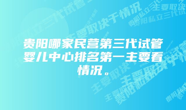 贵阳哪家民营第三代试管婴儿中心排名第一主要看情况。