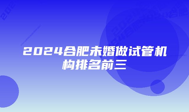 2024合肥未婚做试管机构排名前三