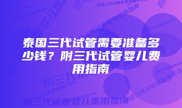 泰国三代试管需要准备多少钱？附三代试管婴儿费用指南