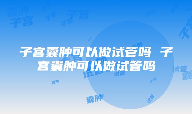 子宫囊肿可以做试管吗 子宫囊肿可以做试管吗