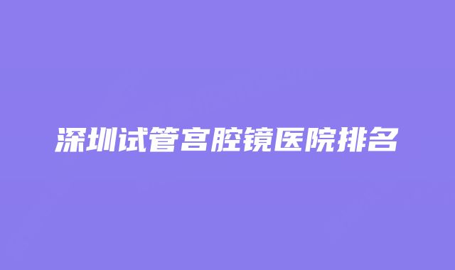 深圳试管宫腔镜医院排名