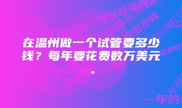 在温州做一个试管要多少钱？每年要花费数万美元。