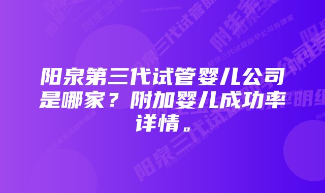 阳泉第三代试管婴儿公司是哪家？附加婴儿成功率详情。