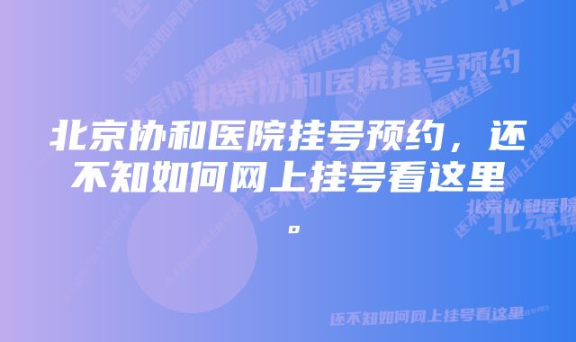 北京协和医院挂号预约，还不知如何网上挂号看这里。