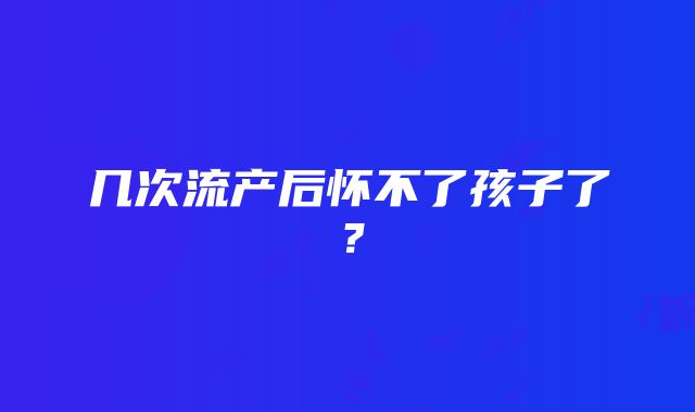 几次流产后怀不了孩子了？