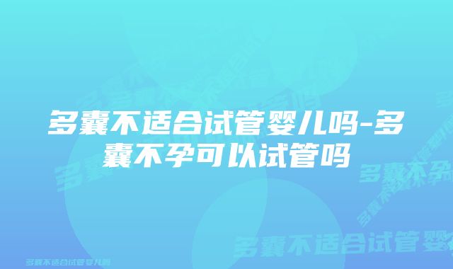 多囊不适合试管婴儿吗-多囊不孕可以试管吗