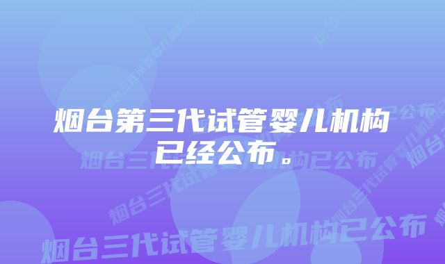 烟台第三代试管婴儿机构已经公布。