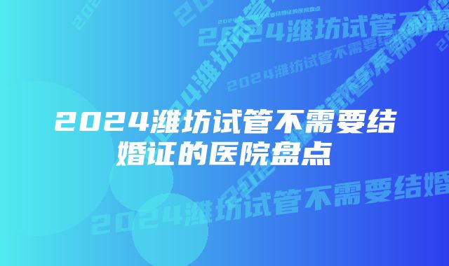 2024潍坊试管不需要结婚证的医院盘点