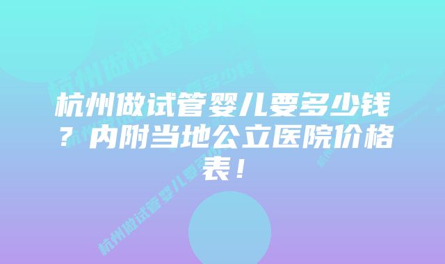 杭州做试管婴儿要多少钱？内附当地公立医院价格表！