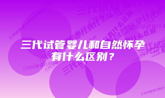 三代试管婴儿和自然怀孕有什么区别？