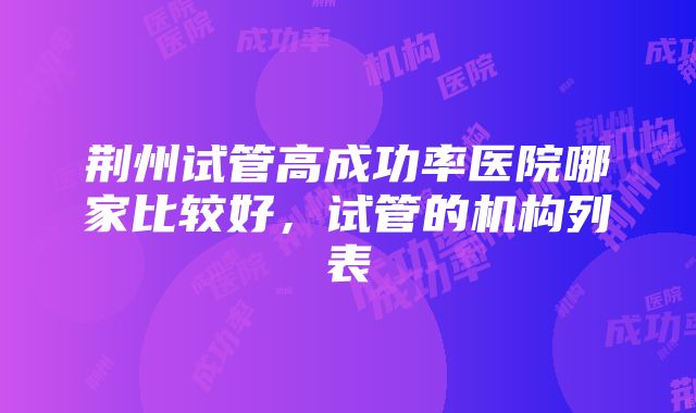 荆州试管高成功率医院哪家比较好，试管的机构列表