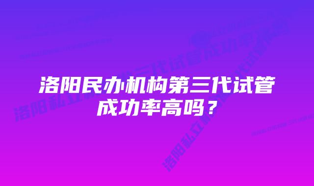 洛阳民办机构第三代试管成功率高吗？