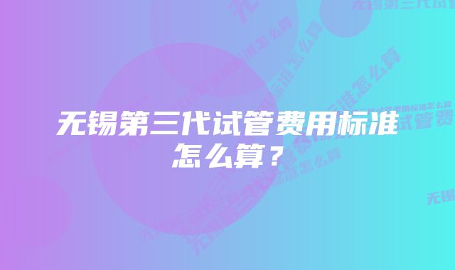 无锡第三代试管费用标准怎么算？