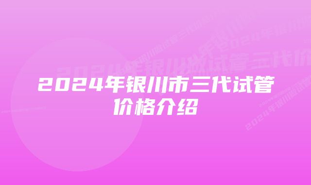 2024年银川市三代试管价格介绍