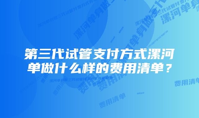 第三代试管支付方式漯河单做什么样的费用清单？