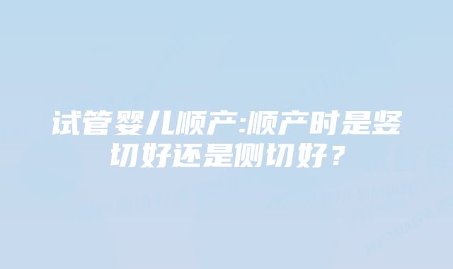 试管婴儿顺产:顺产时是竖切好还是侧切好？