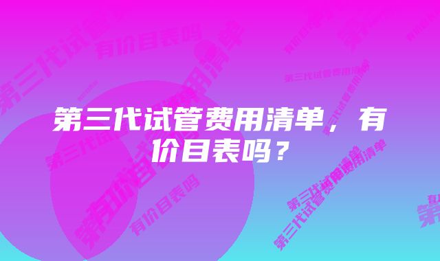 第三代试管费用清单，有价目表吗？