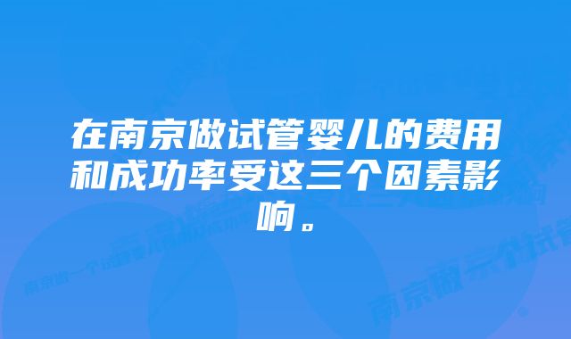 在南京做试管婴儿的费用和成功率受这三个因素影响。