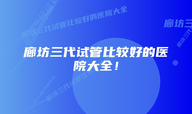 廊坊三代试管比较好的医院大全！