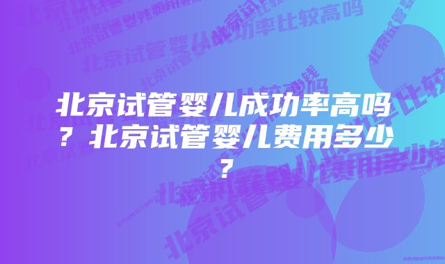 北京试管婴儿成功率高吗？北京试管婴儿费用多少？