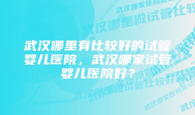 武汉哪里有比较好的试管婴儿医院，武汉哪家试管婴儿医院好？